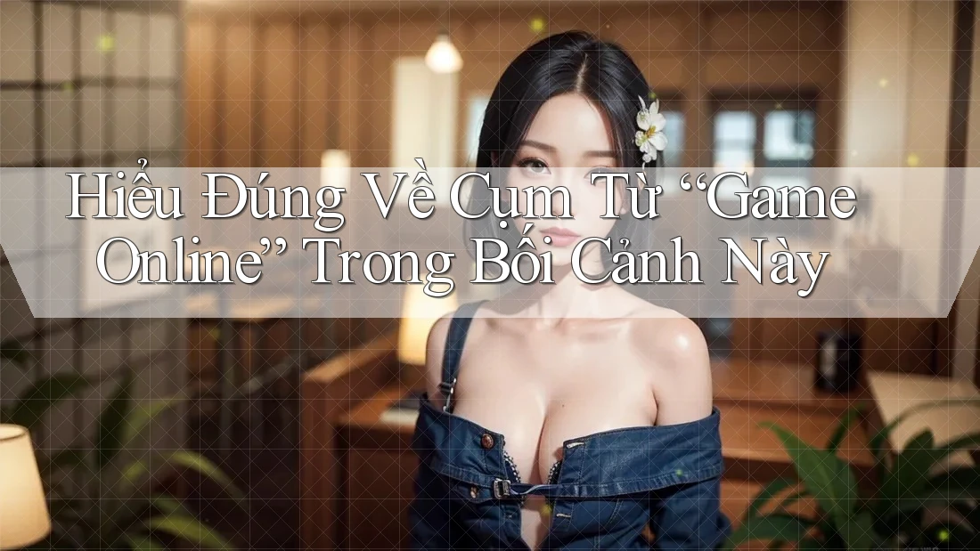 Hiểu Đúng Về Cụm Từ “Game Online” Trong Bối Cảnh Này