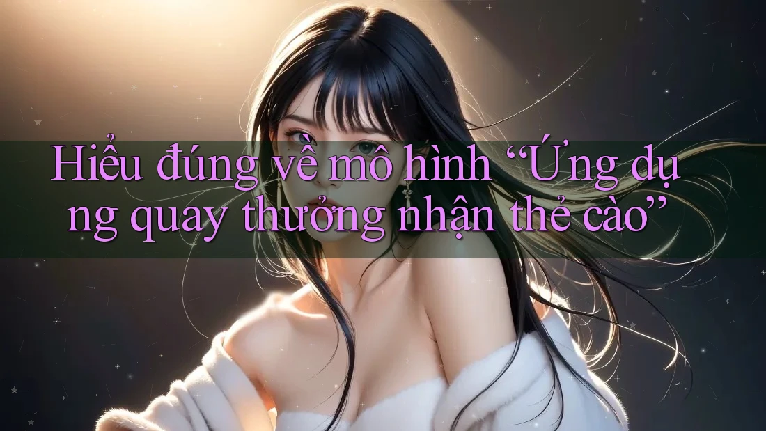 Hiểu đúng về mô hình “Ứng dụng quay thưởng nhận thẻ cào” Hiểu đúng về mô hình “Ứng dụng quay thưởng nhận thẻ cào”