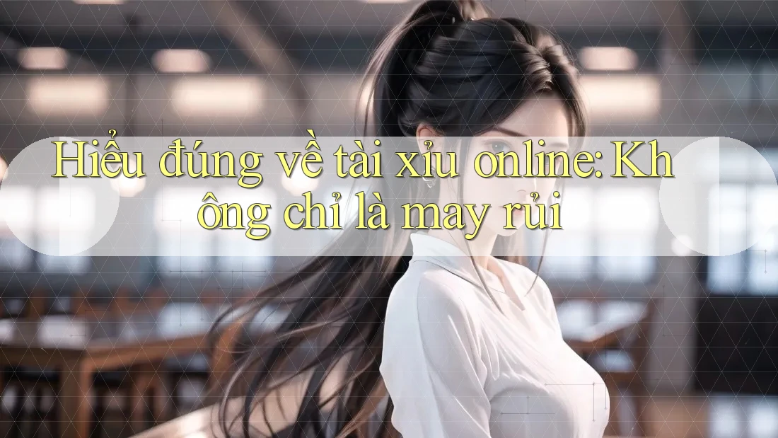Hiểu đúng về “tài xỉu online” – Không chỉ là may rủi