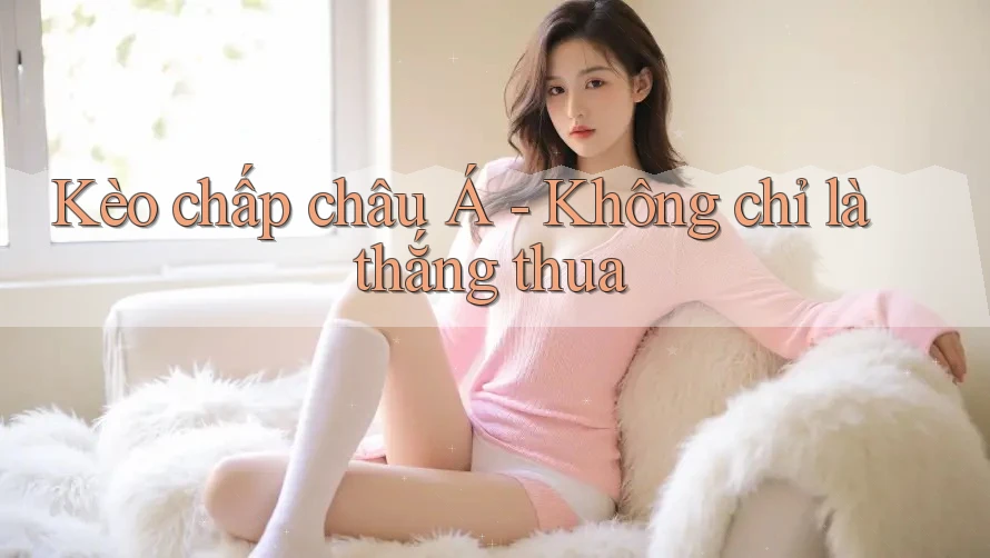 Kèo chấp châu Á - Không chỉ là thắng thua Kèo chấp châu Á - Không chỉ là thắng thua