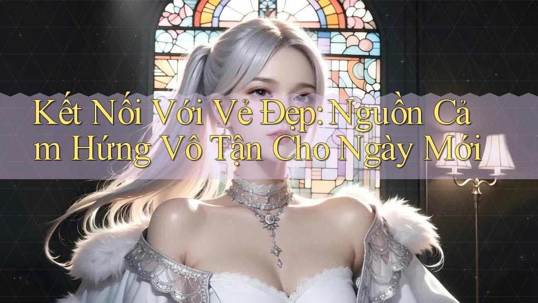 Kết Nối Với Vẻ Đẹp: Nguồn Cảm Hứng Vô Tận Cho Ngày Mới Kết Nối Với Vẻ Đẹp: Nguồn Cảm Hứng Vô Tận Cho Ngày Mới