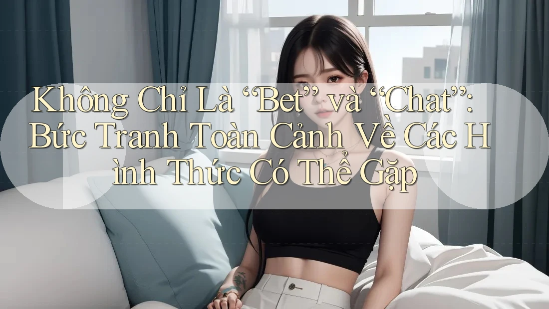 Không Chỉ Là “Bet” và “Chat”: Bức Tranh Toàn Cảnh Về Các Hình Thức Có Thể Gặp