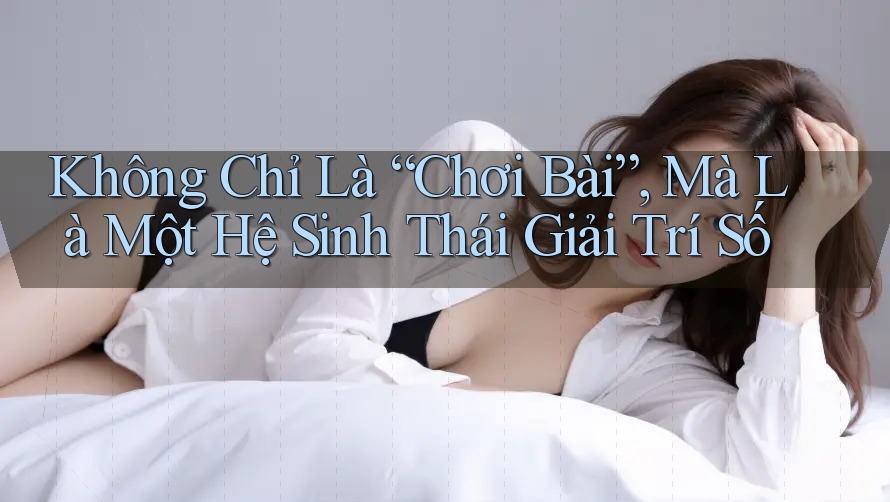 Không Chỉ Là “Chơi Bài”, Mà Là Một Hệ Sinh Thái Giải Trí Số