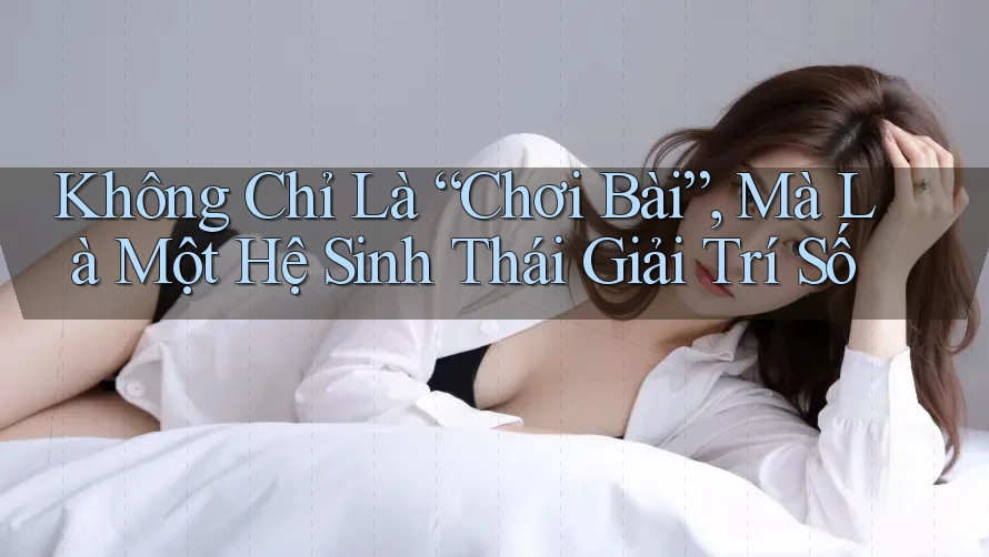 Không Chỉ Là “Chơi Bài”, Mà Là Một Hệ Sinh Thái Giải Trí Số Không Chỉ Là “Chơi Bài”, Mà Là Một Hệ Sinh Thái Giải Trí Số