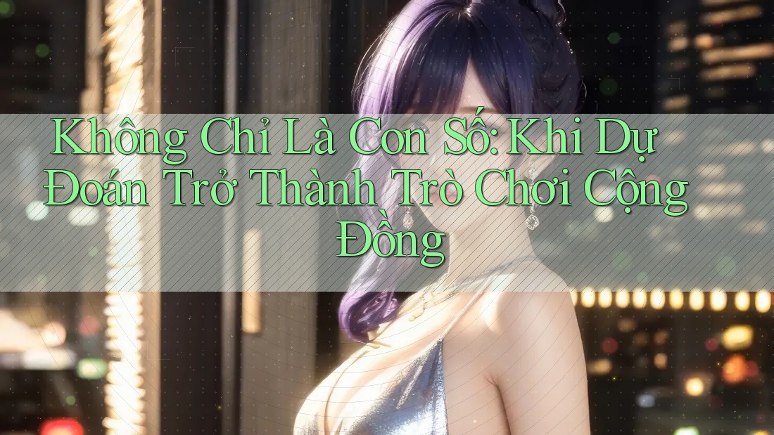 Không Chỉ Là Con Số: Khi Dự Đoán Trở Thành Trò Chơi Cộng Đồng Không Chỉ Là Con Số: Khi Dự Đoán Trở Thành Trò Chơi Cộng Đồng