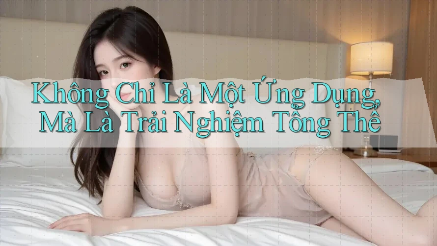 Không Chỉ Là Một Ứng Dụng, Mà Là Trải Nghiệm Tổng Thể
