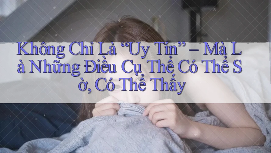 Không Chỉ Là “Uy Tín” – Mà Là Những Điều Cụ Thể Có Thể Sờ, Có Thể Thấy Không Chỉ Là “Uy Tín” – Mà Là Những Điều Cụ Thể Có Thể Sờ, Có Thể Thấy