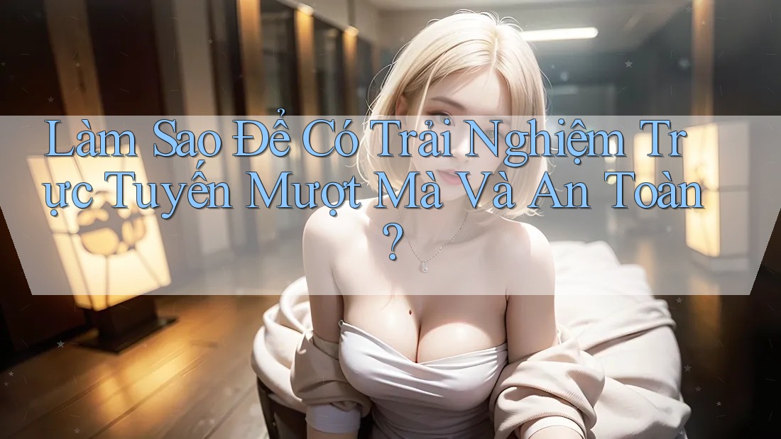 Làm Sao Để Có Trải Nghiệm Trực Tuyến Mượt Mà Và An Toàn? Làm Sao Để Có Trải Nghiệm Trực Tuyến Mượt Mà Và An Toàn?