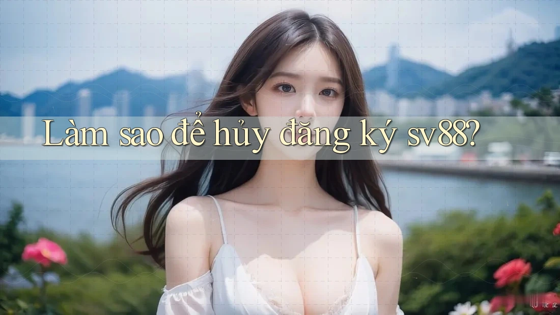 Làm sao để hủy đăng ký sv88? Làm sao để hủy đăng ký sv88?