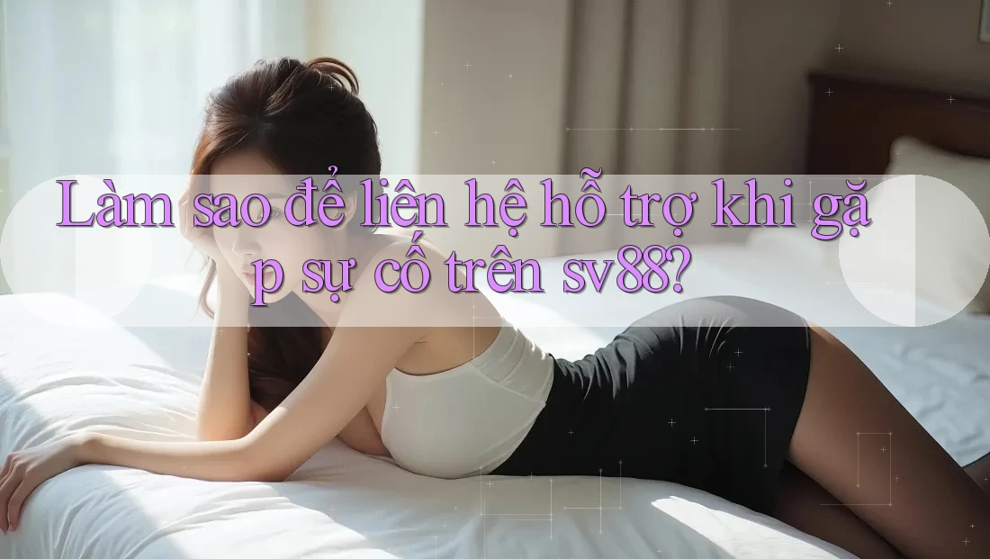 Làm sao để liên hệ hỗ trợ khi gặp sự cố trên sv88?