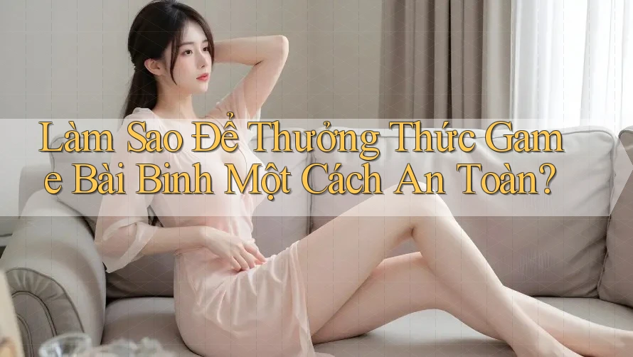 Làm Sao Để Thưởng Thức Game Bài Binh Một Cách An Toàn? Làm Sao Để Thưởng Thức Game Bài Binh Một Cách An Toàn?