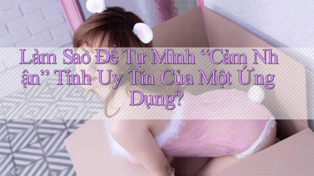 Làm Sao Để Tự Mình “Cảm Nhận” Tính Uy Tín Của Một Ứng Dụng?