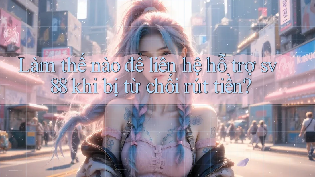 Làm thế nào để liên hệ hỗ trợ sv88 khi bị từ chối rút tiền?