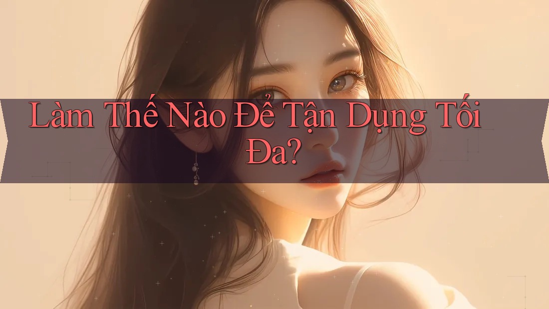 Làm Thế Nào Để Tận Dụng Tối Đa? Làm Thế Nào Để Tận Dụng Tối Đa?