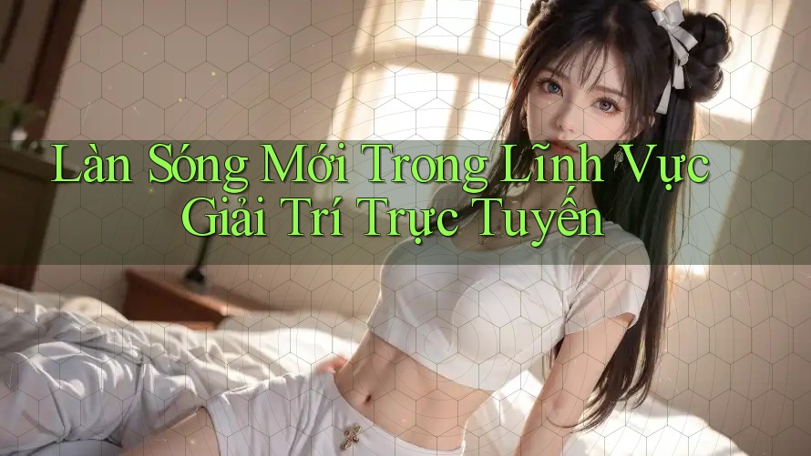 Làn Sóng Mới Trong Lĩnh Vực Giải Trí Trực Tuyến Làn Sóng Mới Trong Lĩnh Vực Giải Trí Trực Tuyến