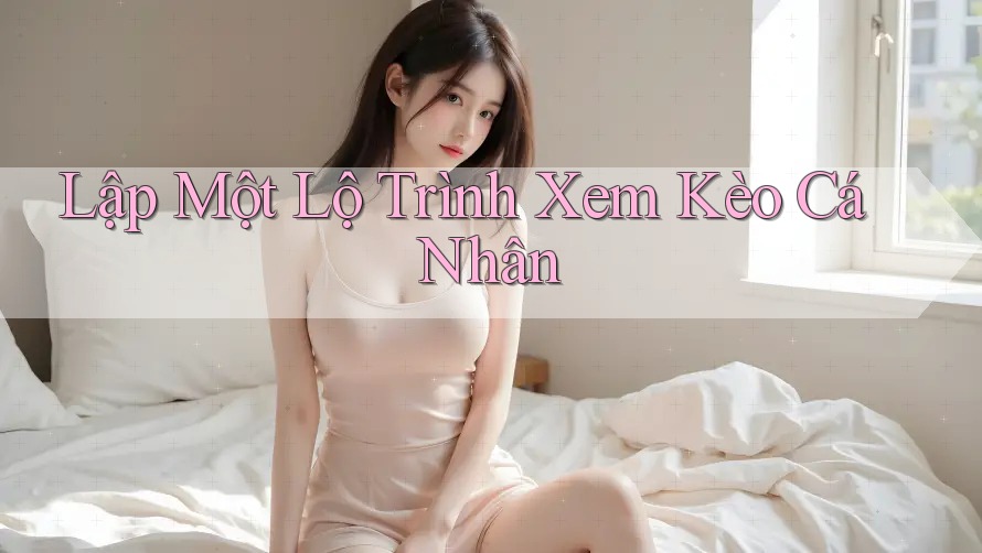 Lập Một Lộ Trình Xem Kèo Cá Nhân