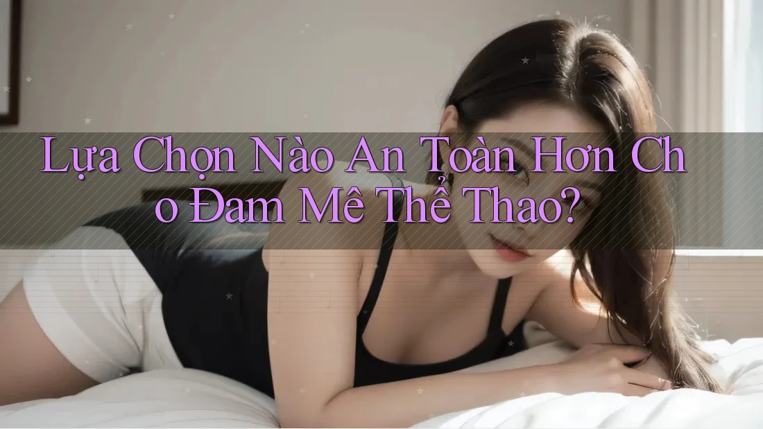 Lựa Chọn Nào An Toàn Hơn Cho Đam Mê Thể Thao? Lựa Chọn Nào An Toàn Hơn Cho Đam Mê Thể Thao?