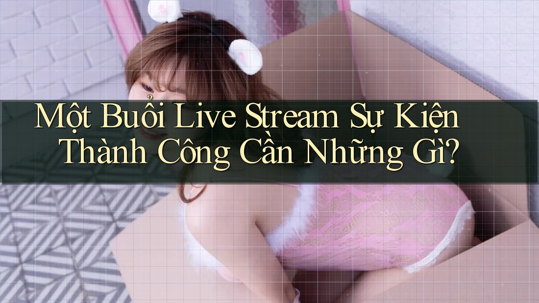 Một Buổi Live Stream Sự Kiện Thành Công Cần Những Gì?