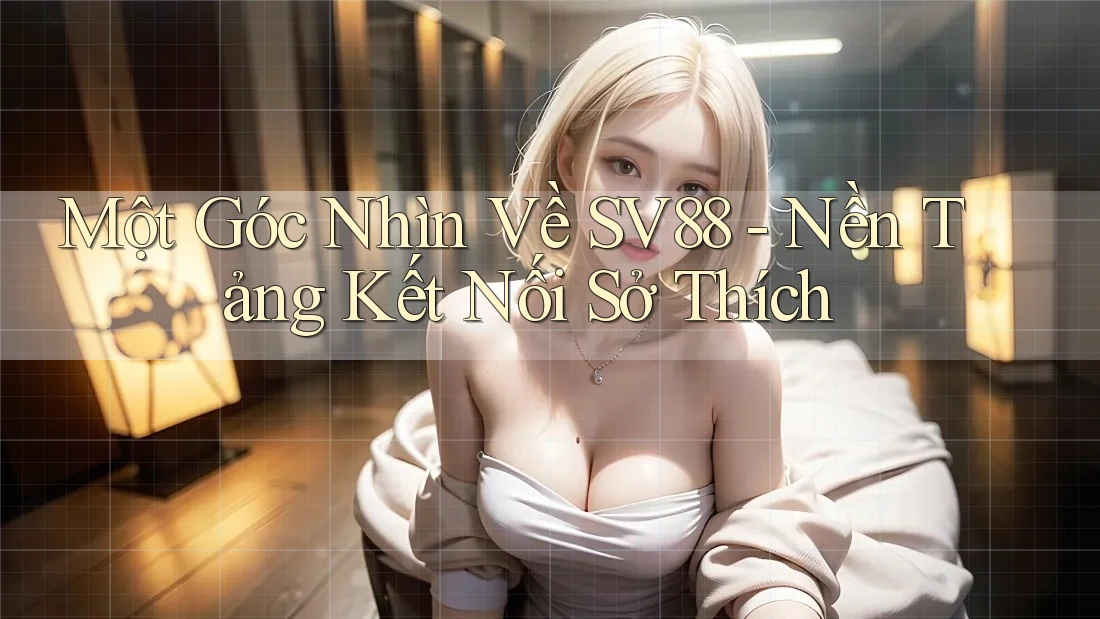 Một Góc Nhìn Về SV88 - Nền Tảng Kết Nối Sở Thích Một Góc Nhìn Về SV88 - Nền Tảng Kết Nối Sở Thích