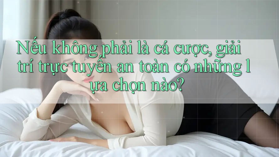Nếu không phải là cá cược, giải trí trực tuyến an toàn có những lựa chọn nào?