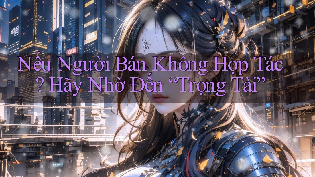 Nếu Người Bán Không Hợp Tác? Hãy Nhờ Đến “Trọng Tài”
