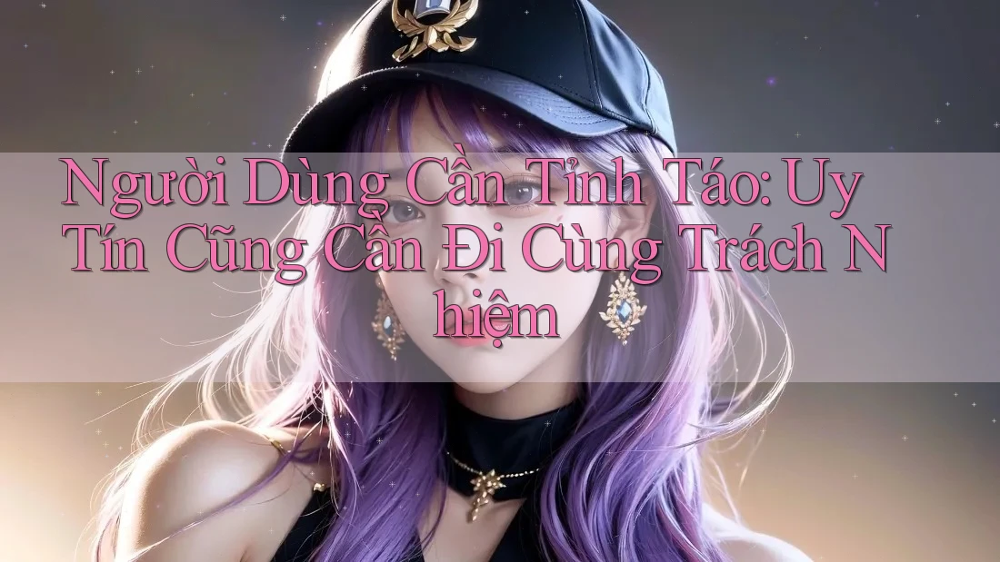 Người Dùng Cần Tỉnh Táo: Uy Tín Cũng Cần Đi Cùng Trách Nhiệm Người Dùng Cần Tỉnh Táo: Uy Tín Cũng Cần Đi Cùng Trách Nhiệm