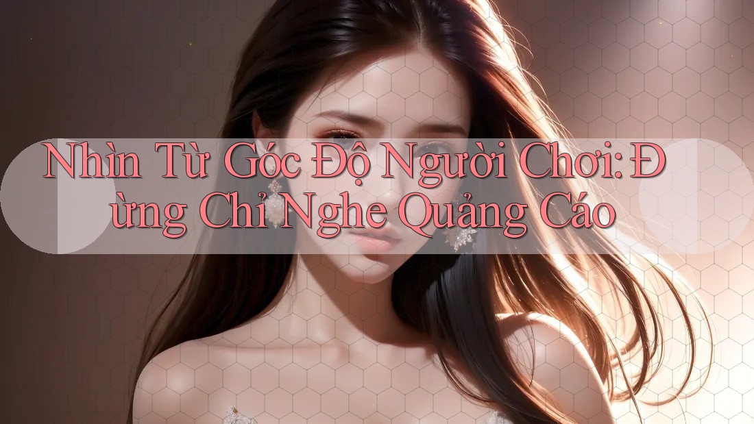 Nhìn Từ Góc Độ Người Chơi: Đừng Chỉ Nghe Quảng Cáo Nhìn Từ Góc Độ Người Chơi: Đừng Chỉ Nghe Quảng Cáo