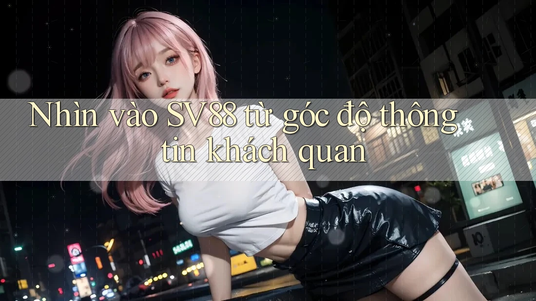 Nhìn vào SV88 từ góc độ thông tin khách quan