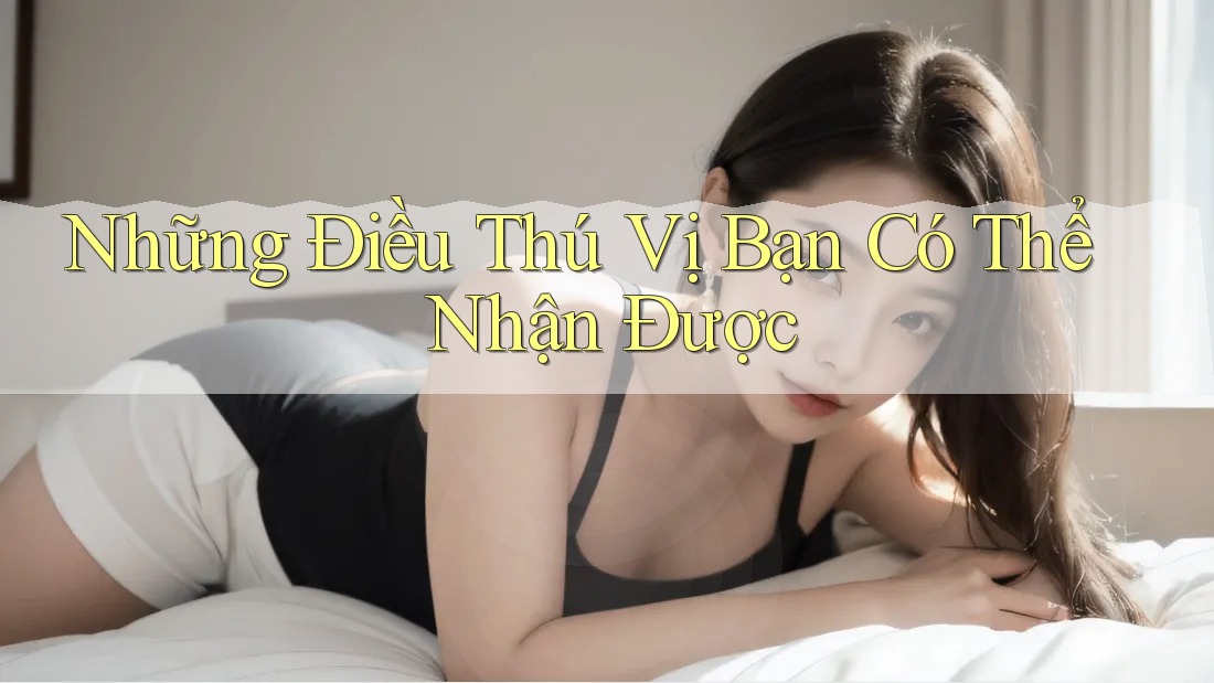Những Điều Thú Vị Bạn Có Thể Nhận Được Những Điều Thú Vị Bạn Có Thể Nhận Được