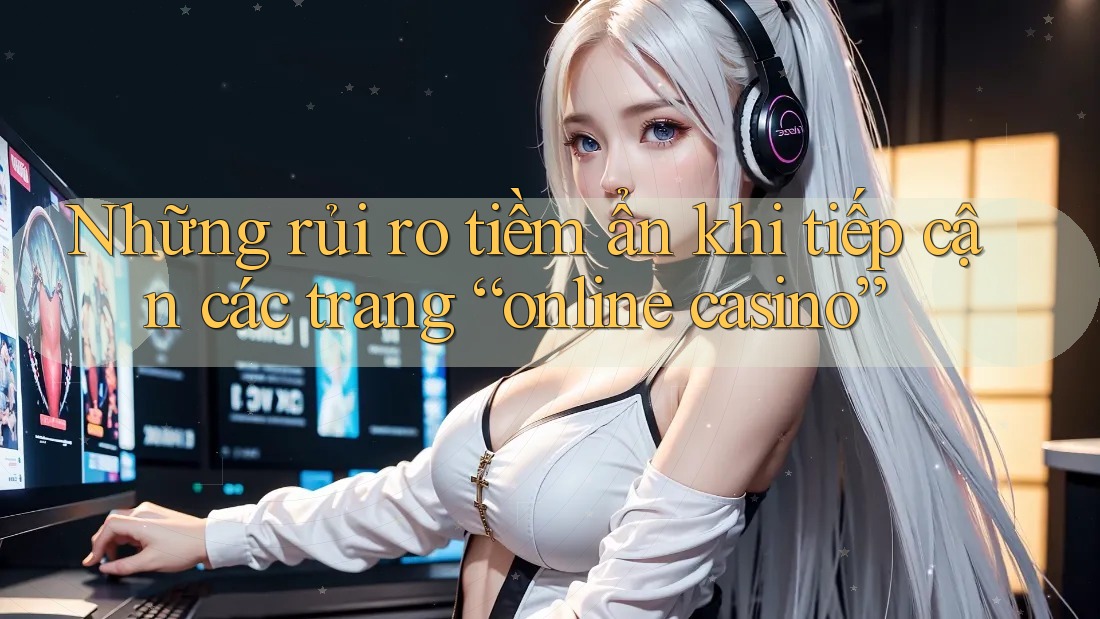 Những rủi ro tiềm ẩn khi tiếp cận các trang “online casino”