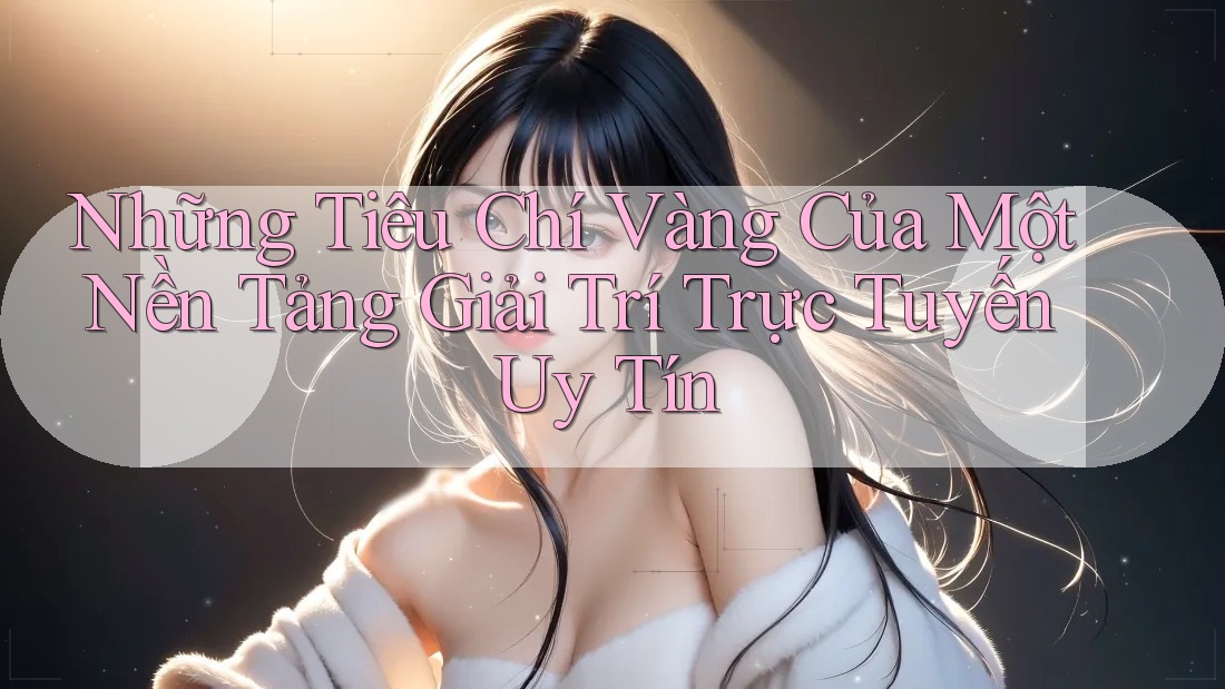 Những Tiêu Chí Vàng Của Một Nền Tảng Giải Trí Trực Tuyến Uy Tín Những Tiêu Chí Vàng Của Một Nền Tảng Giải Trí Trực Tuyến Uy Tín