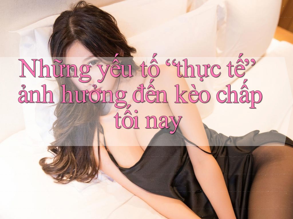 Những yếu tố “thực tế” ảnh hưởng đến kèo chấp tối nay Những yếu tố “thực tế” ảnh hưởng đến kèo chấp tối nay