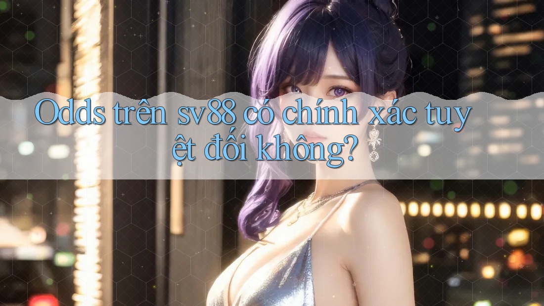 Odds trên sv88 có chính xác tuyệt đối không? Odds trên sv88 có chính xác tuyệt đối không?