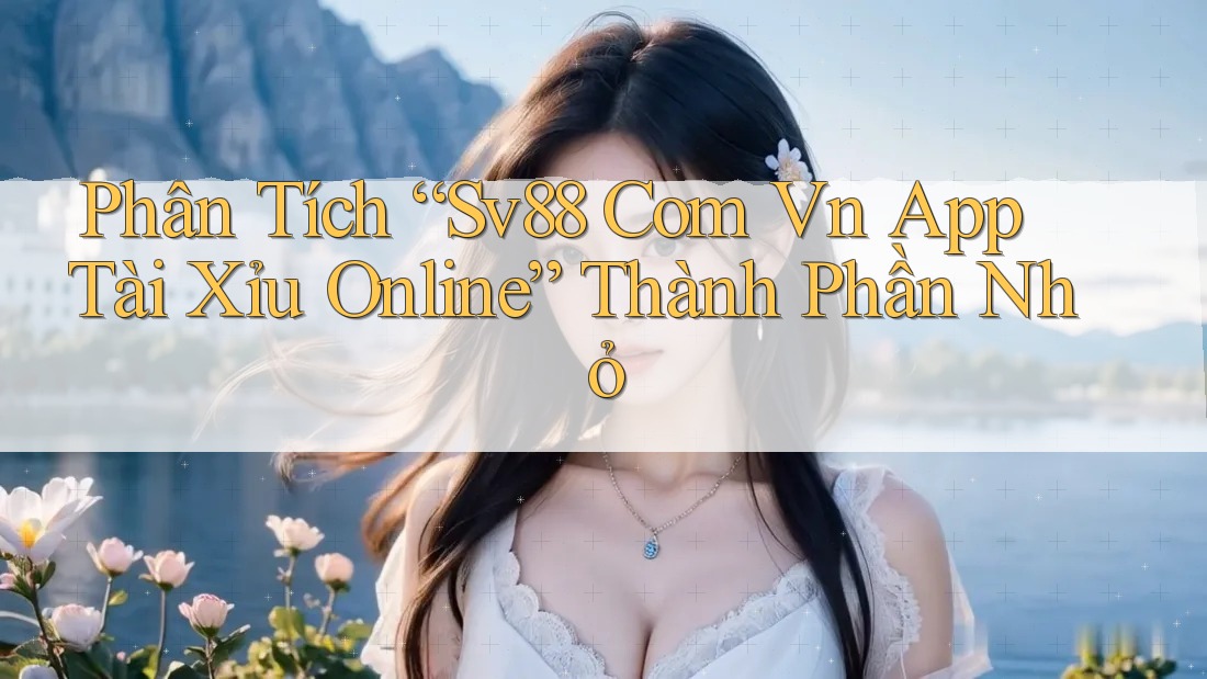 Phân Tích “Sv88 Com Vn App Tài Xỉu Online” Thành Phần Nhỏ Phân Tích “Sv88 Com Vn App Tài Xỉu Online” Thành Phần Nhỏ
