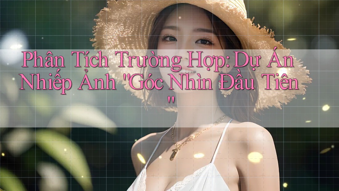 Phân Tích Trường Hợp: Dự Án Nhiếp Ảnh “Góc Nhìn Đầu Tiên” Phân Tích Trường Hợp: Dự Án Nhiếp Ảnh “Góc Nhìn Đầu Tiên”