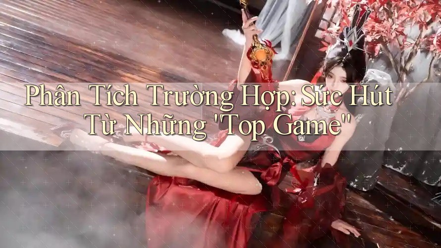 Phân Tích Trường Hợp: Sức Hút Từ Những “Top Game”