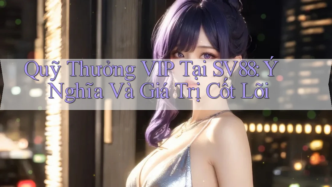 Quỹ Thưởng VIP Tại SV88: Ý Nghĩa Và Giá Trị Cốt Lõi Quỹ Thưởng VIP Tại SV88: Ý Nghĩa Và Giá Trị Cốt Lõi