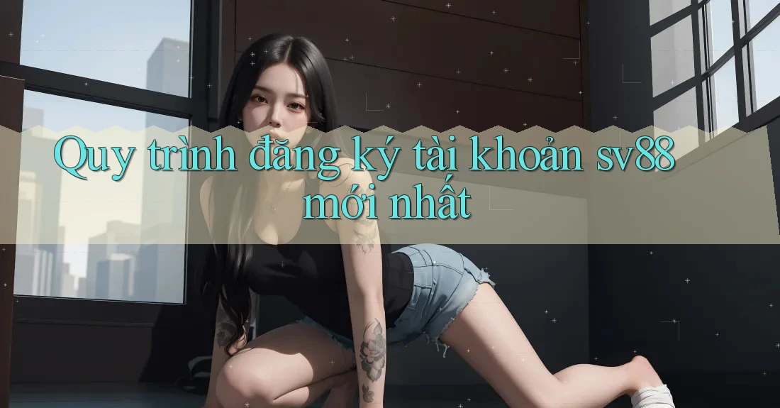 Quy trình đăng ký tài khoản sv88 mới nhất Quy trình đăng ký tài khoản sv88 mới nhất