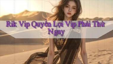rik vip quyền lợi vip phải thử ngay