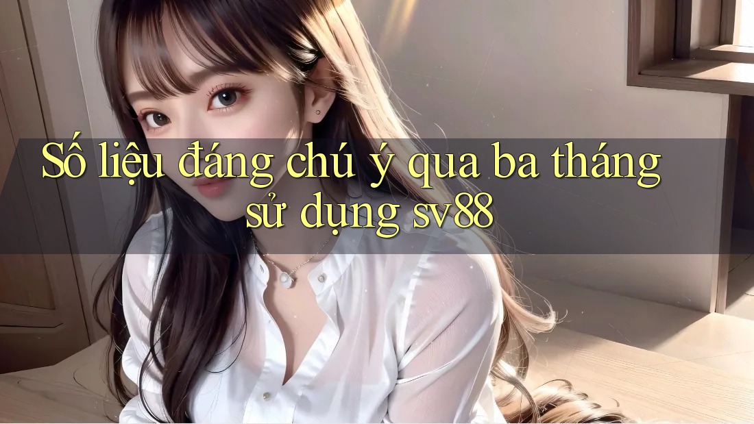 Số liệu đáng chú ý qua ba tháng sử dụng sv88 Số liệu đáng chú ý qua ba tháng sử dụng sv88