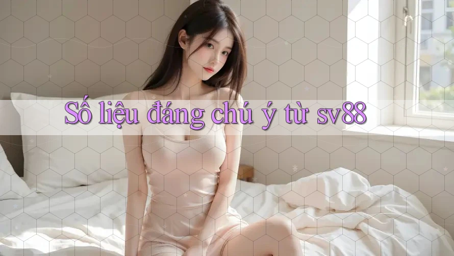 Số liệu đáng chú ý từ sv88 Số liệu đáng chú ý từ sv88