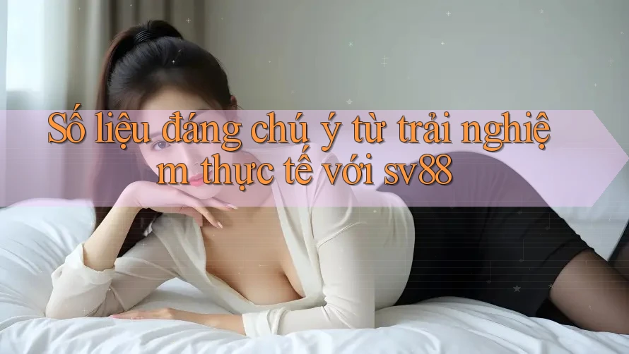 Số liệu đáng chú ý từ trải nghiệm thực tế với sv88 Số liệu đáng chú ý từ trải nghiệm thực tế với sv88