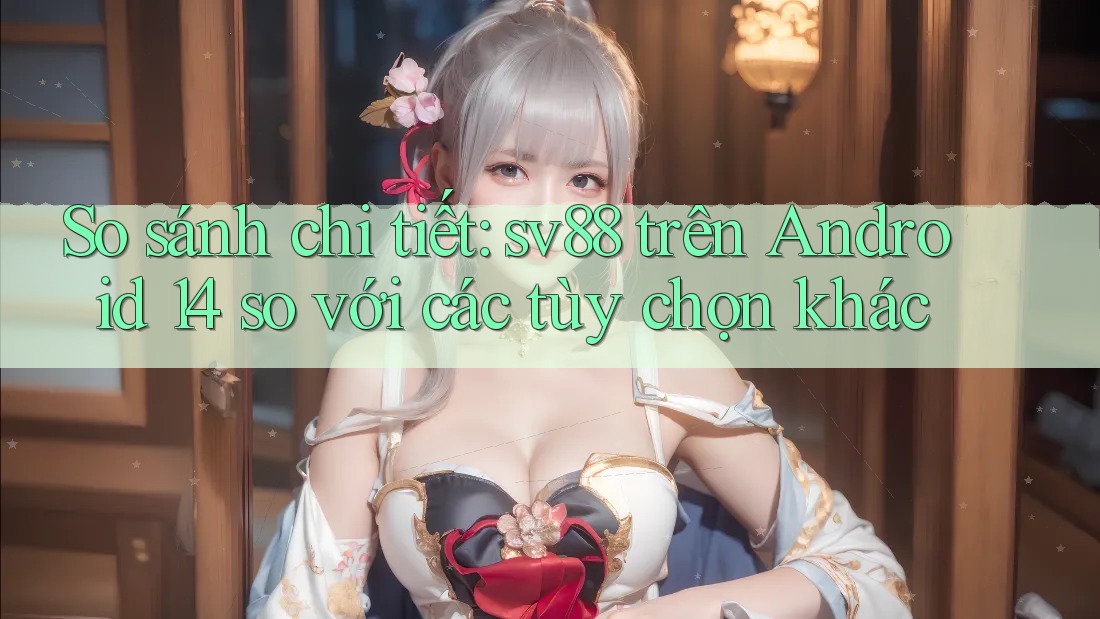 So sánh chi tiết: sv88 trên Android 14 so với các tùy chọn khác So sánh chi tiết: sv88 trên Android 14 so với các tùy chọn khác
