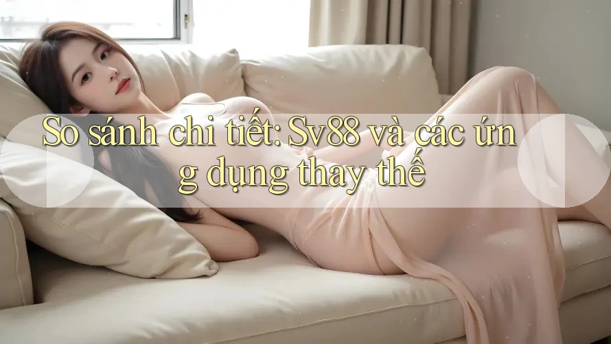 So sánh chi tiết: Sv88 và các ứng dụng thay thế So sánh chi tiết: Sv88 và các ứng dụng thay thế