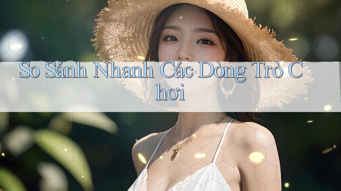 So Sánh Nhanh Các Dòng Trò Chơi