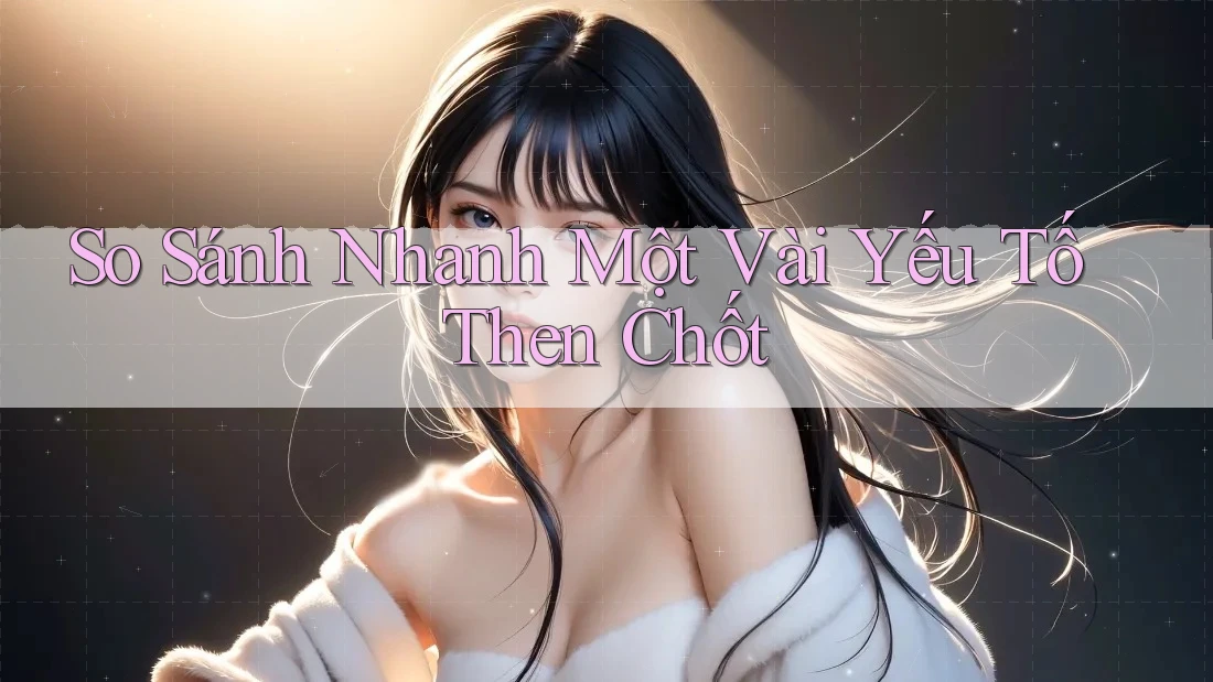 So sánh nhanh một vài yếu tố then chốt So sánh nhanh một vài yếu tố then chốt