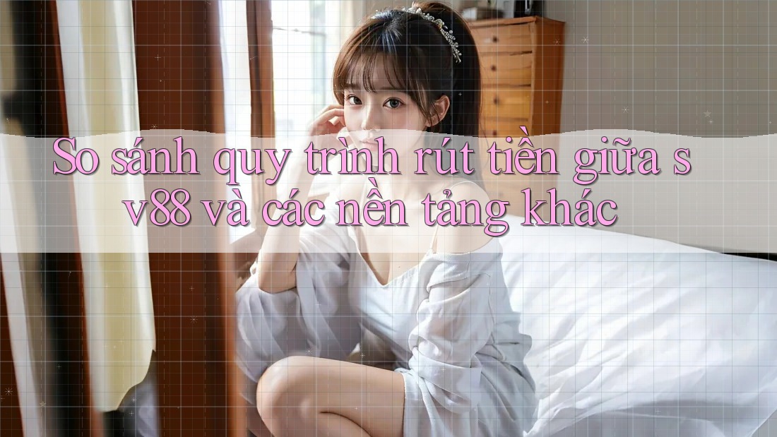 So sánh quy trình rút tiền giữa sv88 và các nền tảng khác