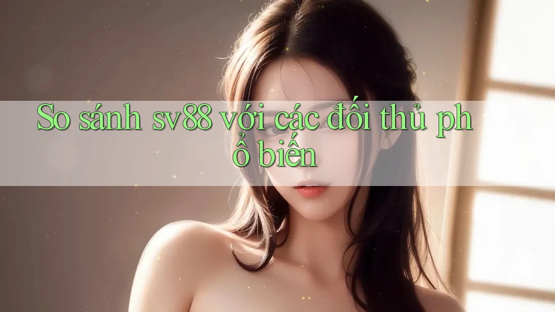 So sánh sv88 với các đối thủ phổ biến