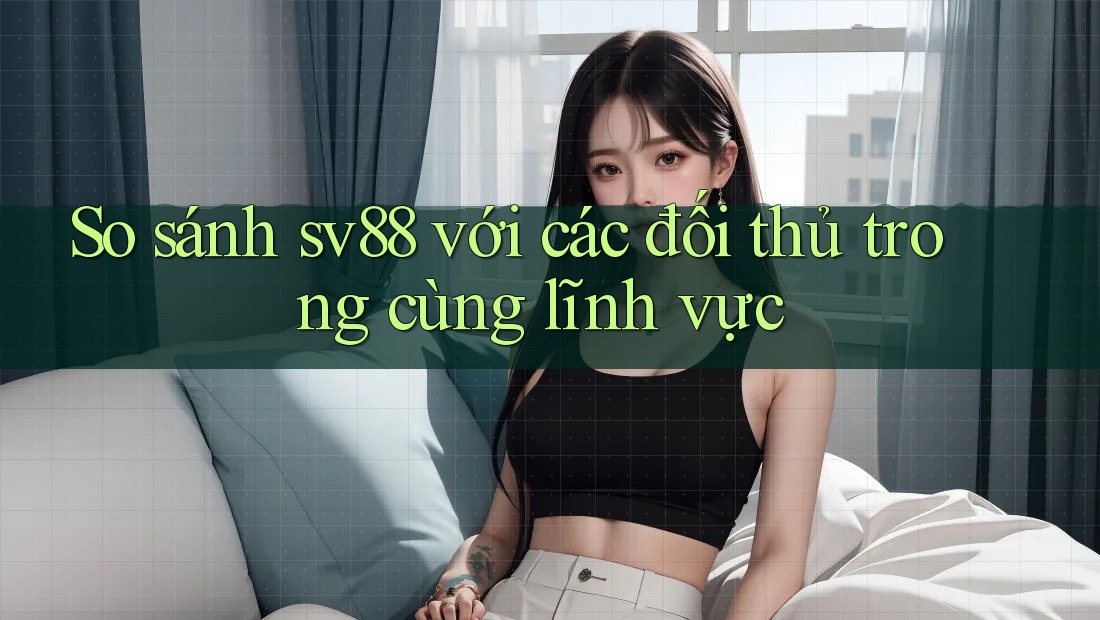 So sánh sv88 với các đối thủ trong cùng lĩnh vực So sánh sv88 với các đối thủ trong cùng lĩnh vực