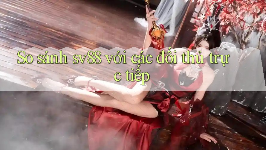 So sánh sv88 với các đối thủ trực tiếp So sánh sv88 với các đối thủ trực tiếp